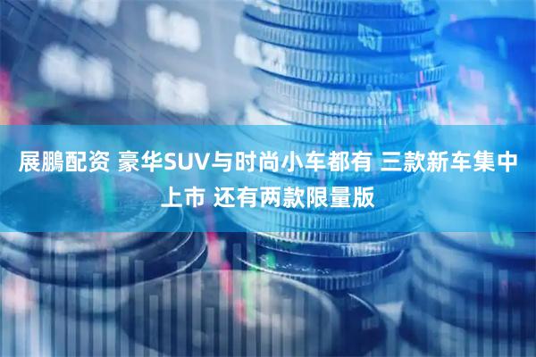 展鵬配资 豪华SUV与时尚小车都有 三款新车集中上市 还有两款限量版