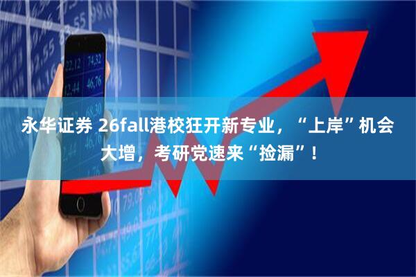 永华证券 26fall港校狂开新专业，“上岸”机会大增，考研党速来“捡漏”！