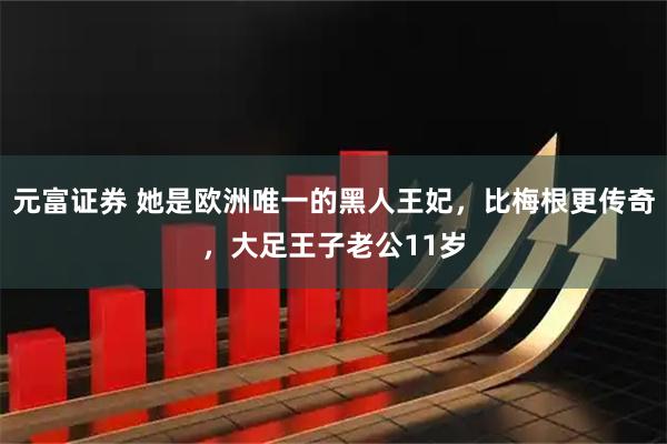元富证券 她是欧洲唯一的黑人王妃，比梅根更传奇，大足王子老公11岁
