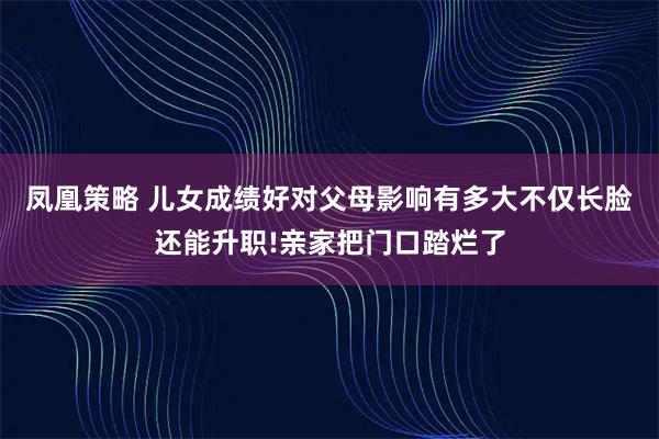 凤凰策略 儿女成绩好对父母影响有多大不仅长脸还能升职!亲家把门口踏烂了