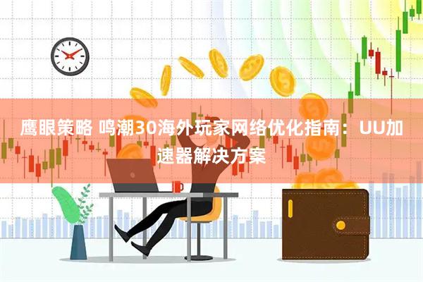 鹰眼策略 鸣潮30海外玩家网络优化指南：UU加速器解决方案