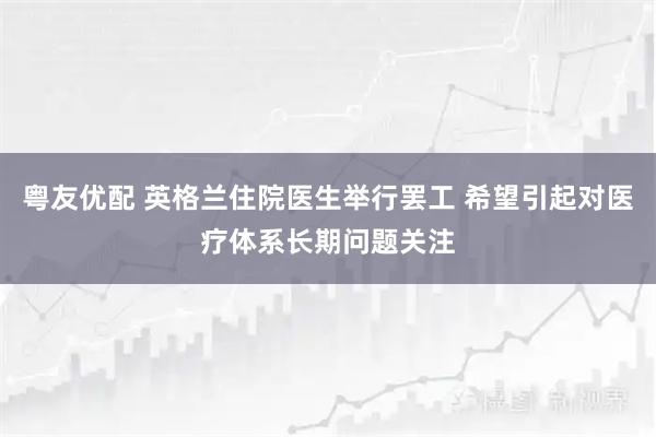 粤友优配 英格兰住院医生举行罢工 希望引起对医疗体系长期问题关注