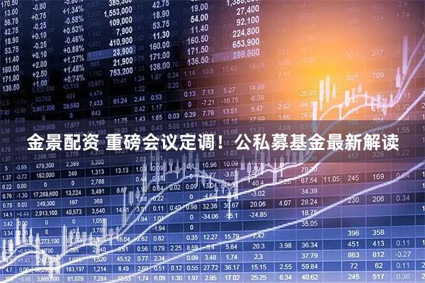 金景配资 重磅会议定调！公私募基金最新解读