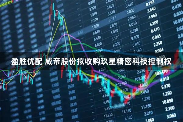 盈胜优配 威帝股份拟收购玖星精密科技控制权