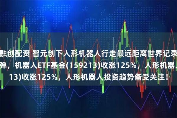 融创配资 智元创下人形机器人行走最远距离世界记录！人形机器人强势反弹，机器人ETF基金(159213)收涨125%，人形机器人投资趋势备受关注！