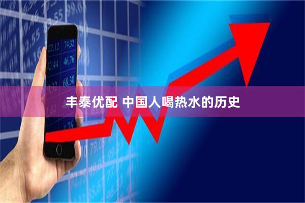 丰泰优配 中国人喝热水的历史