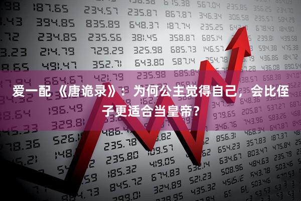 爱一配 《唐诡录》：为何公主觉得自己，会比侄子更适合当皇帝？