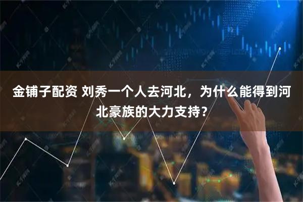 金铺子配资 刘秀一个人去河北，为什么能得到河北豪族的大力支持？