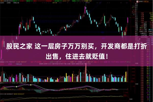 股民之家 这一层房子万万别买，开发商都是打折出售，住进去就贬值！