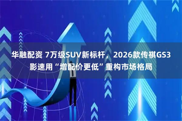 华融配资 7万级SUV新标杆，2026款传祺GS3影速用“增配价更低”重构市场格局