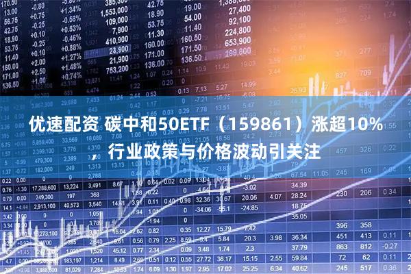 优速配资 碳中和50ETF（159861）涨超10%，行业政策与价格波动引关注