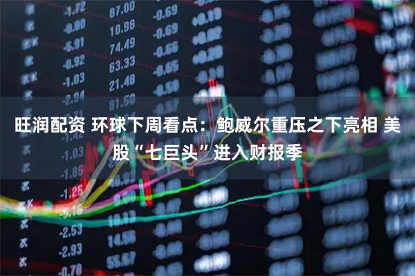 旺润配资 环球下周看点：鲍威尔重压之下亮相 美股“七巨头”进入财报季