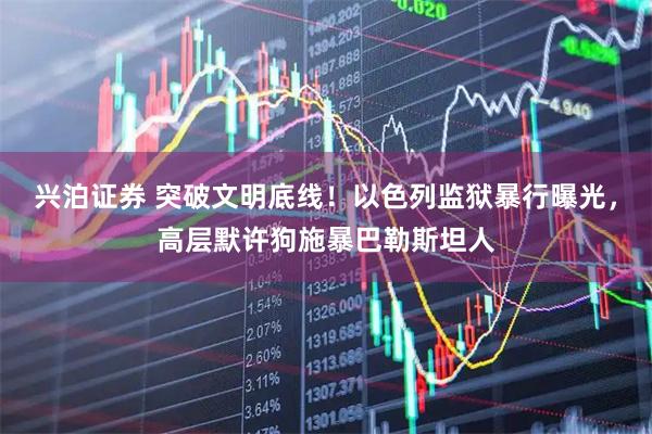 兴泊证券 突破文明底线！以色列监狱暴行曝光，高层默许狗施暴巴勒斯坦人