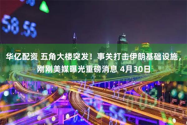 华亿配资 五角大楼突发！事关打击伊朗基础设施，刚刚美媒曝光重磅消息 4月30日