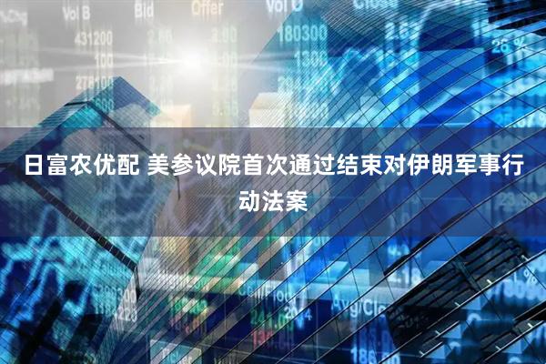 日富农优配 美参议院首次通过结束对伊朗军事行动法案