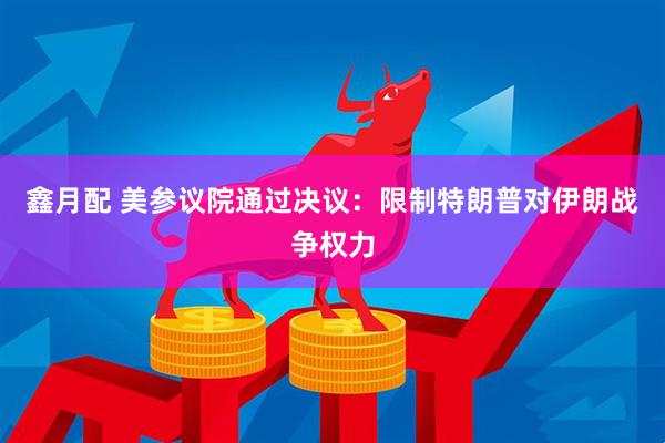 鑫月配 美参议院通过决议：限制特朗普对伊朗战争权力