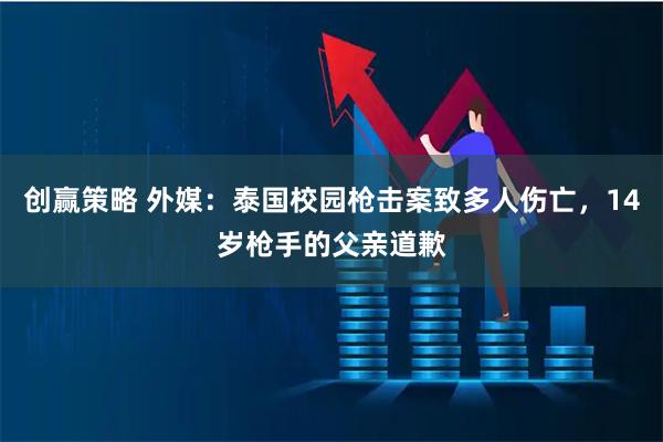 创赢策略 外媒：泰国校园枪击案致多人伤亡，14岁枪手的父亲道歉